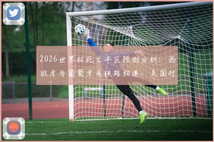 2026世界杯死亡半区预测分析：西班牙与葡萄牙或狭路相逢，美国对比利时谁能突围？