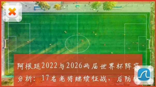 阿根廷2022与2026两届世界杯阵容分析：17名老将继续征战，后防线8人框架稳固，斯卡洛尼选人思路解读