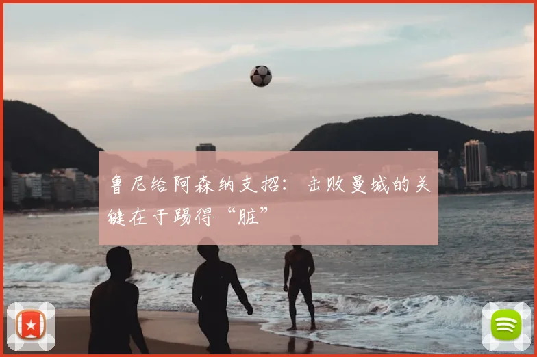 鲁尼给阿森纳支招：击败曼城的关键在于踢得“脏”