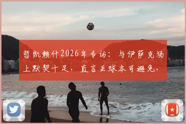 哲凯赖什2026年专访：与伊萨克场上默契十足，直言丢球本可避免，未来合作前景看好