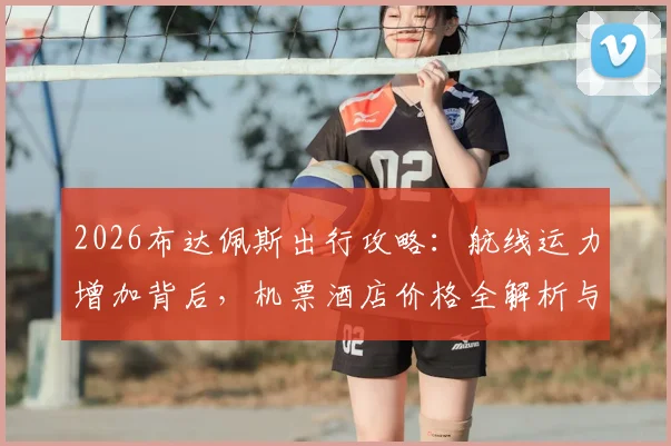 2026布达佩斯出行攻略：航线运力增加背后，机票酒店价格全解析与省钱预订技巧