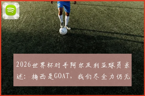 2026世界杯对手阿尔及利亚球员亲述：梅西是GOAT，我们尽全力仍无法阻挡他