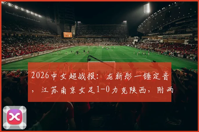 2026中女超战报:龙新彤一锤定音,江苏南京女足1-0力克陕西,附两队近期状态分析