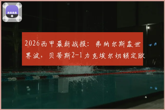2026西甲最新战报：弗纳尔斯轰世界波，贝蒂斯2-1力克埃尔切锁定欧冠资格，附积分榜及欧战形势深度分析