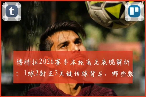 博特拉2026赛季本轮高光表现解析:1球2射正3关键传球背后,哪些数据值得关注?