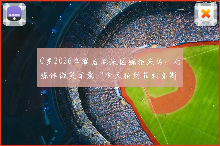 C罗2026年赛后混采区婉拒采访,对媒体微笑示意“今天轮到菲利克斯了”背后有何深意?