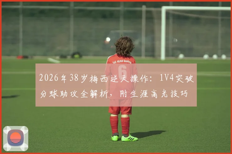 2026年38岁梅西逆天操作：1V4突破分球助攻全解析，附生涯高光技巧盘点