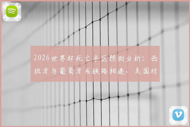 2026世界杯死亡半区预测分析:西班牙与葡萄牙或狭路相逢,美国对比利时谁能突围?