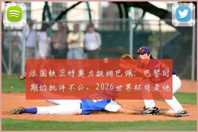 法国铁卫特奥力挺姆巴佩：巴黎时期的批评不公，2026世界杯将是他的正名之战！