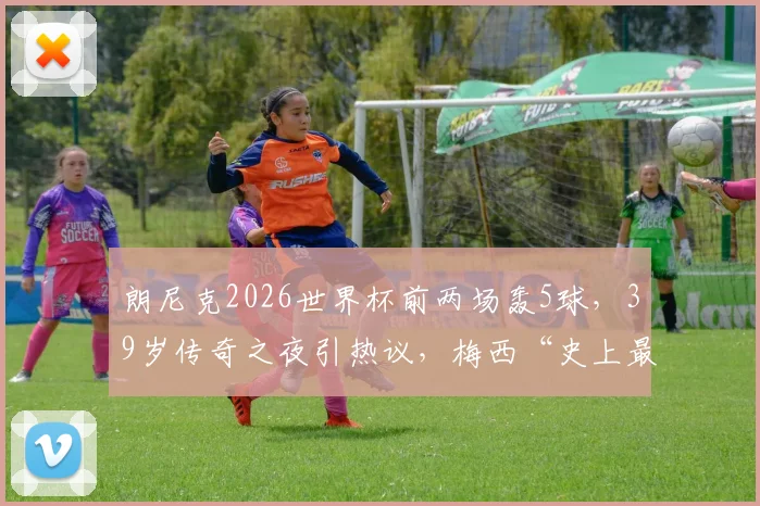 朗尼克2026世界杯前两场轰5球,39岁传奇之夜引热议,梅西“史上最佳”论再获佐证