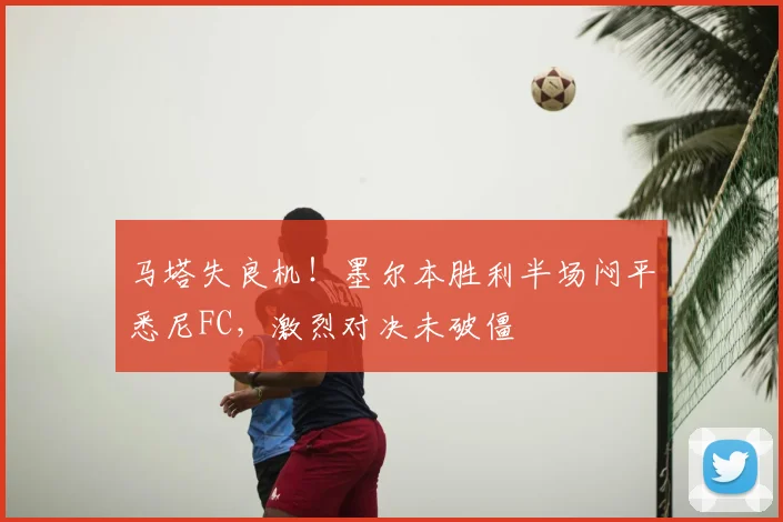 马塔失良机！墨尔本胜利半场闷平悉尼FC，激烈对决未破僵