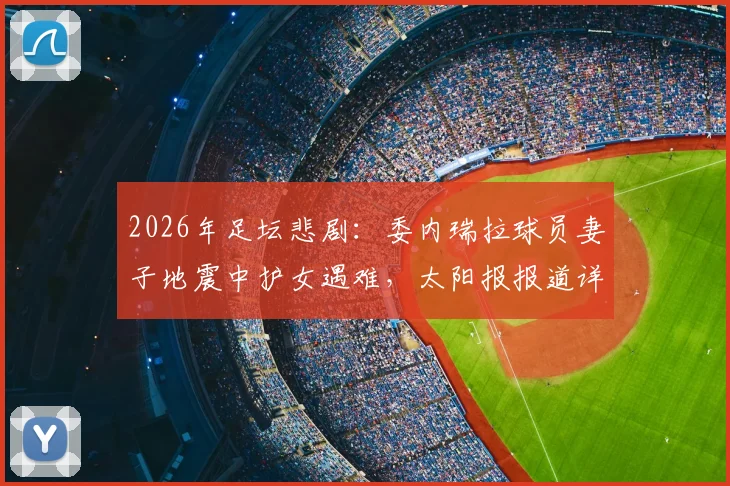 2026年足坛悲剧：委内瑞拉球员妻子地震中护女遇难，太阳报报道详情回顾，母爱震撼全球