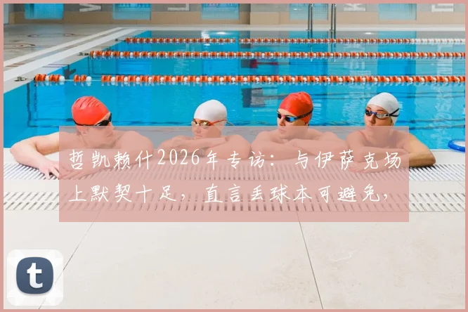 哲凯赖什2026年专访:与伊萨克场上默契十足,直言丢球本可避免,未来合作前景看好