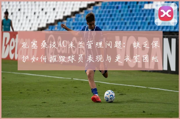 孔塞桑谈AC米兰管理问题:缺乏保护如何摧毁球员表现与更衣室团结(2026现状分析)