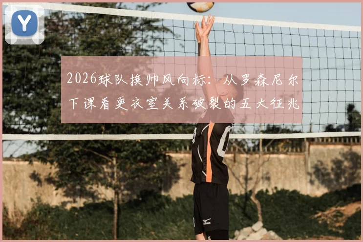 2026球队换帅风向标:从罗森尼尔下课看更衣室关系破裂的五大征兆与球员话语权