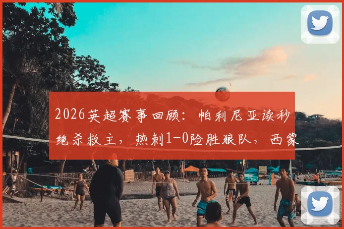 2026英超赛事回顾：帕利尼亚读秒绝杀救主，热刺1-0险胜狼队，西蒙斯索兰克双双伤退影响深远