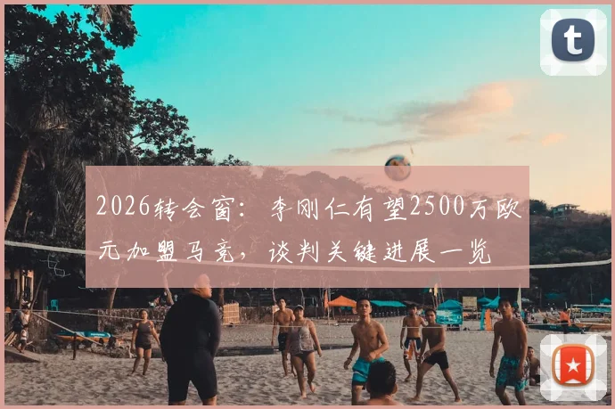 2026转会窗：李刚仁有望2500万欧元加盟马竞，谈判关键进展一览