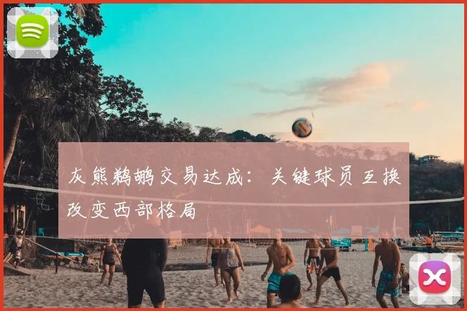 灰熊鹈鹕交易达成：关键球员互换改变西部格局