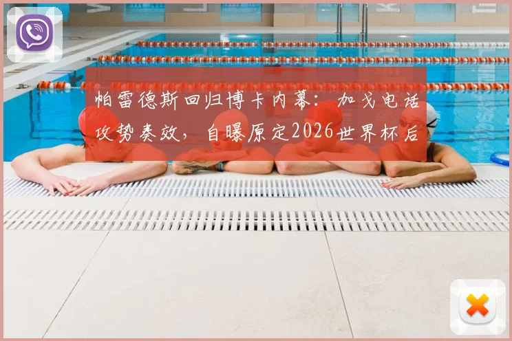 帕雷德斯回归博卡内幕：加戈电话攻势奏效，自曝原定2026世界杯后才计划回归