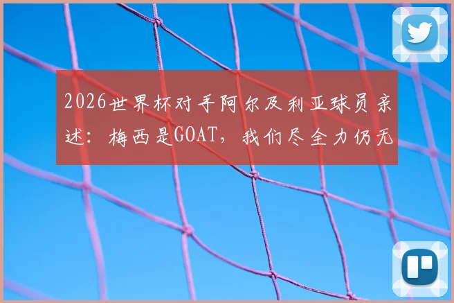 2026世界杯对手阿尔及利亚球员亲述:梅西是GOAT,我们尽全力仍无法阻挡他