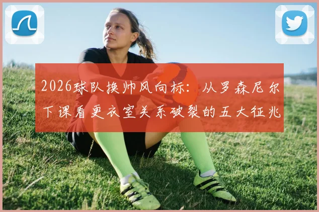 2026球队换帅风向标：从罗森尼尔下课看更衣室关系破裂的五大征兆与球员话语权