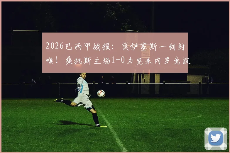 2026巴西甲战报：莫伊塞斯一剑封喉！桑托斯主场1-0力克米内罗竞技，米涅罗错失登顶良机
