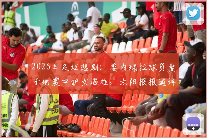 2026年足坛悲剧:委内瑞拉球员妻子地震中护女遇难,太阳报报道详情回顾,母爱震撼全球