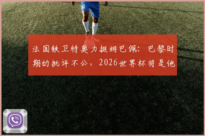 法国铁卫特奥力挺姆巴佩:巴黎时期的批评不公,2026世界杯将是他的正名之战!