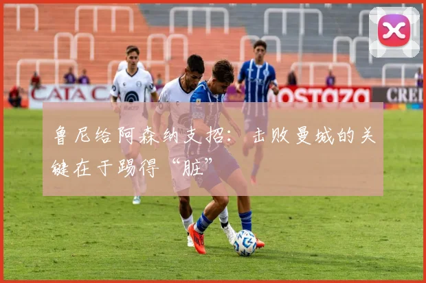 鲁尼给阿森纳支招：击败曼城的关键在于踢得“脏”