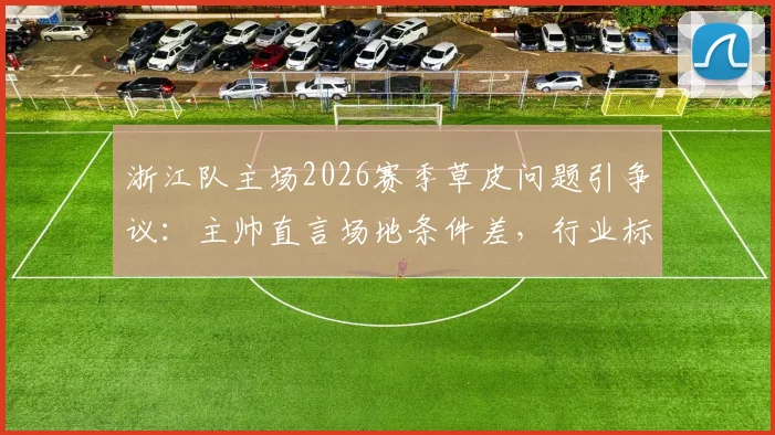 浙江队主场2026赛季草皮问题引争议:主帅直言场地条件差,行业标准与球迷体验亟待关注