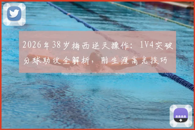 2026年38岁梅西逆天操作：1V4突破分球助攻全解析，附生涯高光技巧盘点