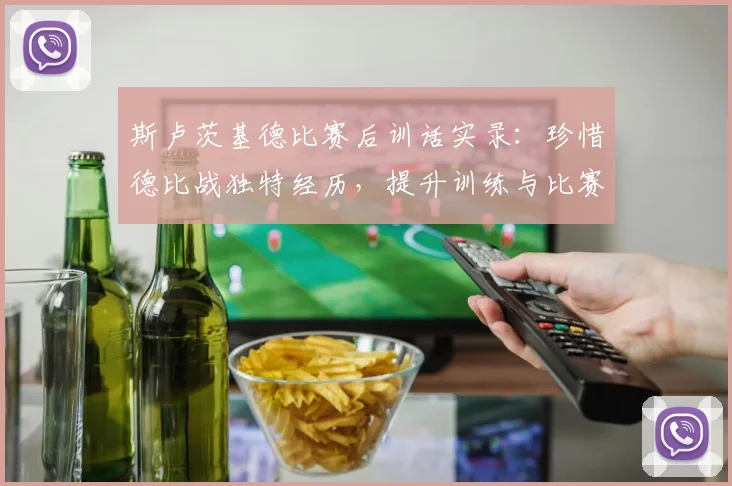 斯卢茨基德比赛后训话实录:珍惜德比战独特经历,提升训练与比赛强度的核心方法解读