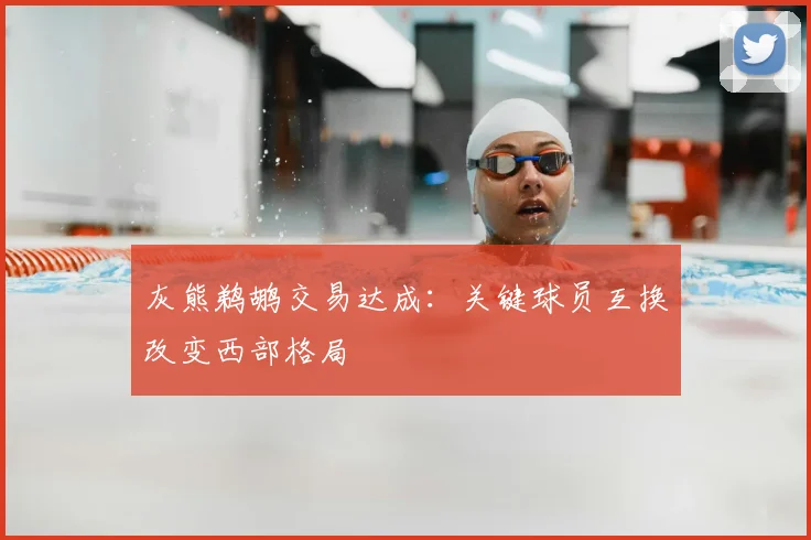 灰熊鹈鹕交易达成：关键球员互换改变西部格局
