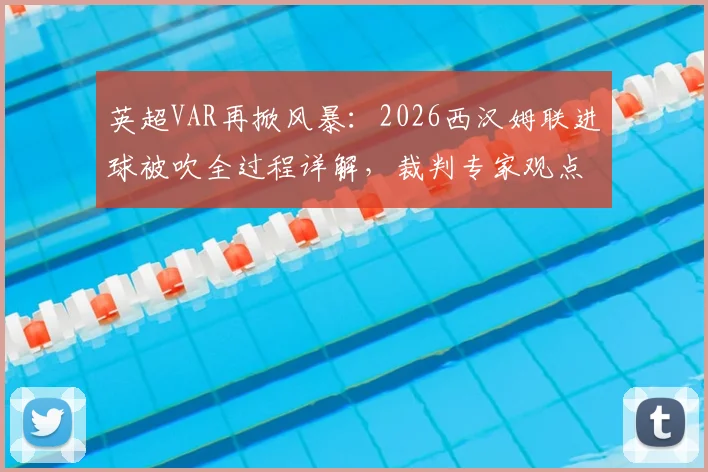 英超VAR再掀风暴:2026西汉姆联进球被吹全过程详解,裁判专家观点交锋实录