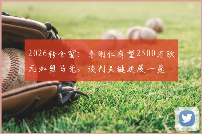 2026转会窗:李刚仁有望2500万欧元加盟马竞,谈判关键进展一览