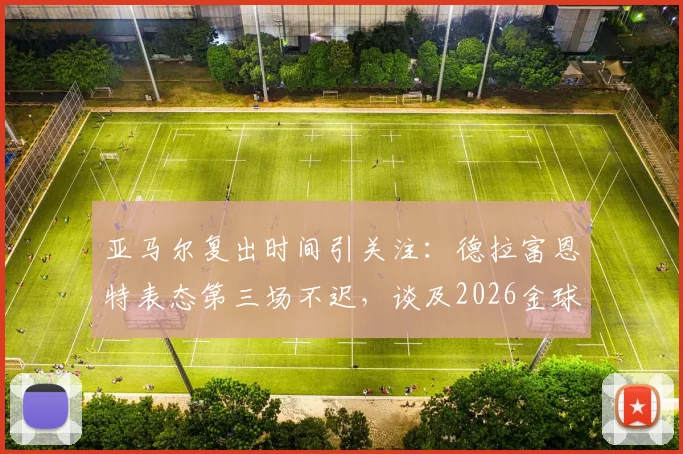 亚马尔复出时间引关注:德拉富恩特表态第三场不迟,谈及2026金球奖梦想属正常,西班牙新星伤情与前景解析