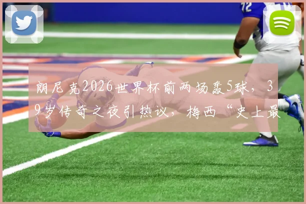 朗尼克2026世界杯前两场轰5球，39岁传奇之夜引热议，梅西“史上最佳”论再获佐证
