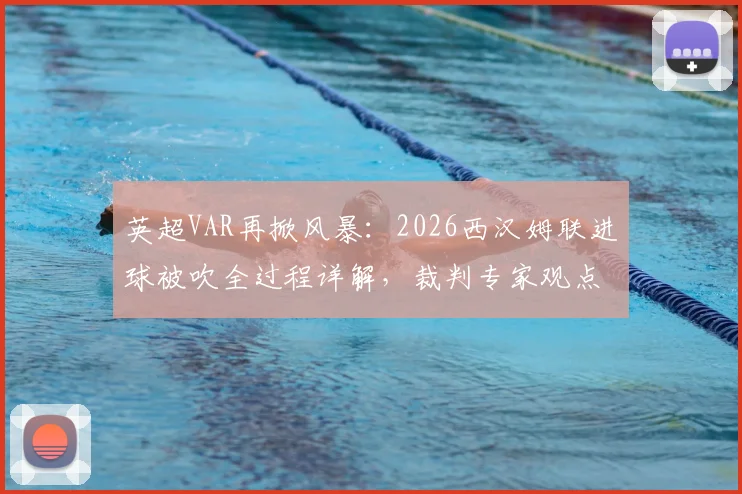 英超VAR再掀风暴：2026西汉姆联进球被吹全过程详解，裁判专家观点交锋实录