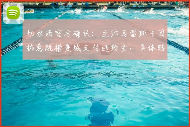 切尔西官方确认：主帅马雷斯卡因执意跳槽曼城支付违约金，具体赔偿金额与离队内幕全解析
