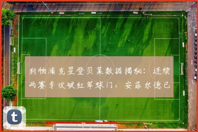利物浦克星登贝莱数据揭秘：连续两赛季攻破红军球门，安菲尔德已进3球成关键先生